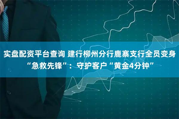 实盘配资平台查询 建行柳州分行鹿寨支行全员变身“急救先锋”:守护客户“黄金4分钟”