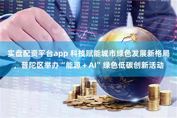 实盘配资平台app 科技赋能城市绿色发展新格局,普陀区举办“能源+AI”绿色低碳创新活动