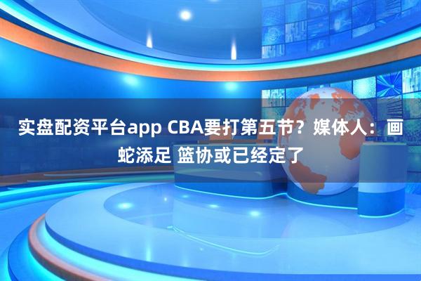 实盘配资平台app CBA要打第五节?媒体人:画蛇添足 篮协或已经定了