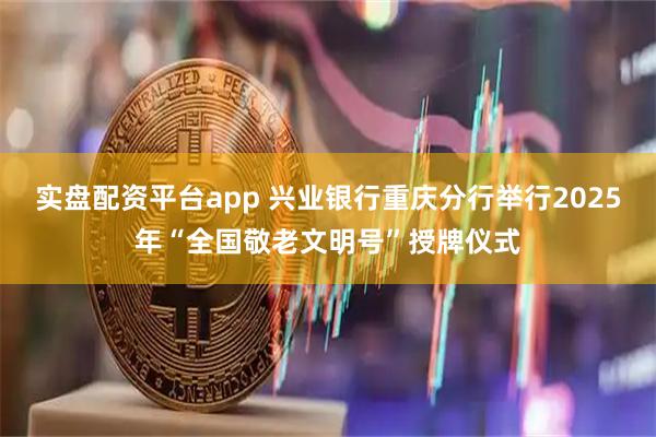 实盘配资平台app 兴业银行重庆分行举行2025年“全国敬老文明号”授牌仪式