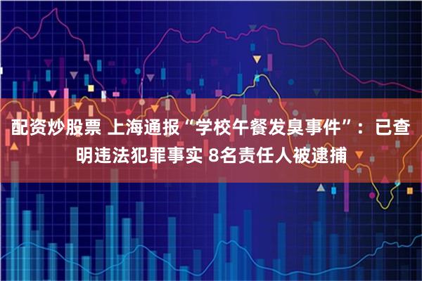 配资炒股票 上海通报“学校午餐发臭事件”:已查明违法犯罪事实 8名责任人被逮捕