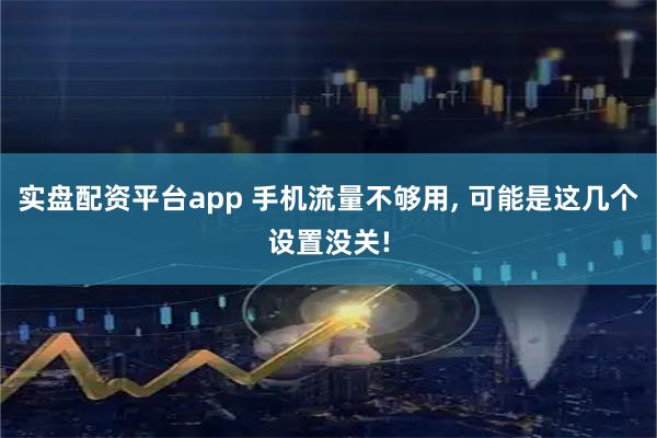 实盘配资平台app 手机流量不够用, 可能是这几个设置没关!