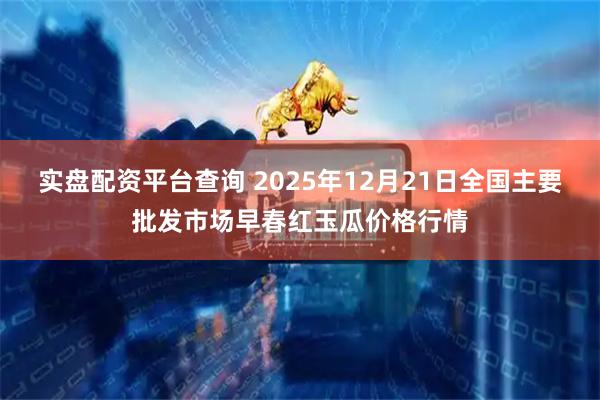 实盘配资平台查询 2025年12月21日全国主要批发市场早春红玉瓜价格行情
