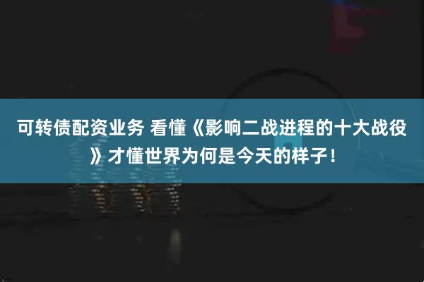 可转债配资业务 看懂《影响二战进程的十大战役》才懂世界为何是今天的样子！
