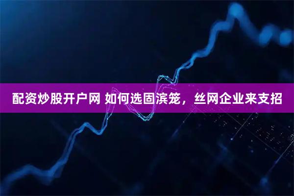 配资炒股开户网 如何选固滨笼，丝网企业来支招