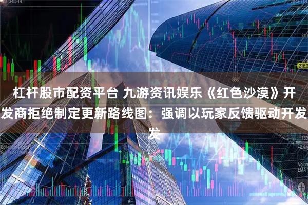 杠杆股市配资平台 九游资讯娱乐《红色沙漠》开发商拒绝制定更新路线图：强调以玩家反馈驱动开发