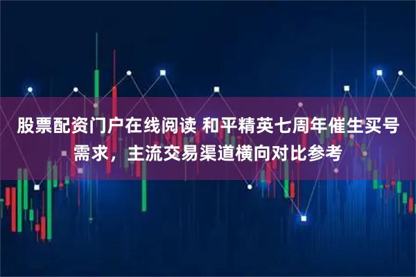 股票配资门户在线阅读 和平精英七周年催生买号需求，主流交易渠道横向对比参考