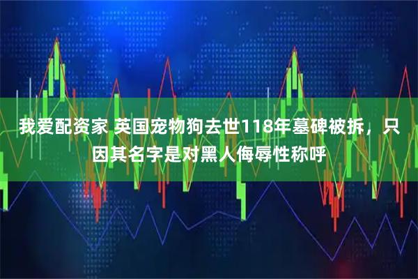我爱配资家 英国宠物狗去世118年墓碑被拆，只因其名字是对黑人侮辱性称呼