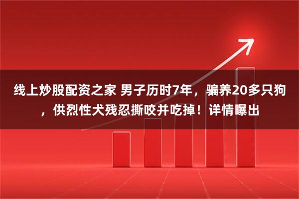 线上炒股配资之家 男子历时7年，骗养20多只狗，供烈性犬残忍撕咬并吃掉！详情曝出