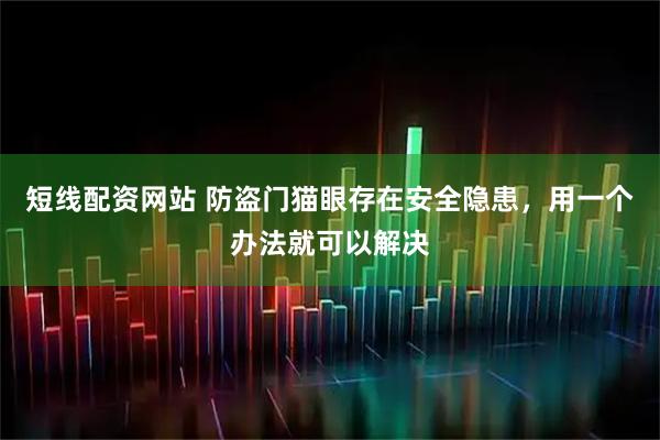 短线配资网站 防盗门猫眼存在安全隐患，用一个办法就可以解决