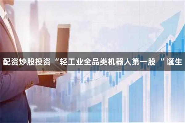 配资炒股投资 “轻工业全品类机器人第一股  ”诞生