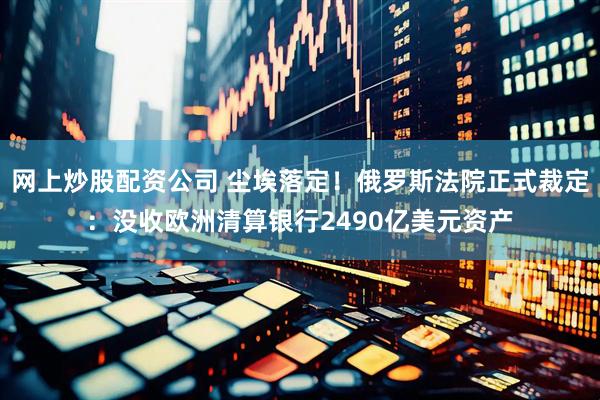网上炒股配资公司 尘埃落定！俄罗斯法院正式裁定：没收欧洲清算银行2490亿美元资产